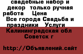 свадебные набор и декор (только ручная работа) › Цена ­ 3000-4000 - Все города Свадьба и праздники » Услуги   . Калининградская обл.,Советск г.